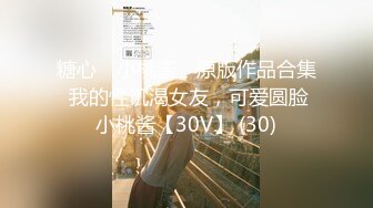 糖心⭐ 小桃酱 ⭐原版作品合集 我的性饥渴女友，可爱圆脸小桃酱【30V】 (30)