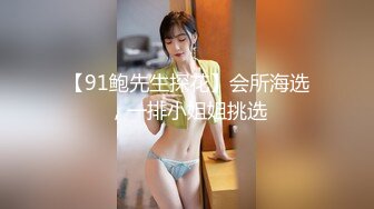 【91鲍先生探花】会所海选，一排小姐姐挑选