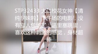 STP32433 大二校花女神【清纯学妹啦】下午场的电影，没有别人包场了，逼里塞跳蛋，喜欢这种刺激的感觉，身材超棒