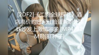 [2DF2]《二狗全球探花》酒店高价约嫖网红脸蛋兼职外围妹沙发上激情啪啪 [MP4/91MB][BT种子]