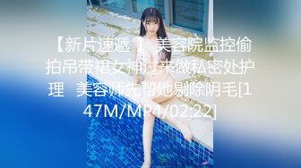 【新片速遞 】 美容院监控偷拍吊带裙女神过来做私密处护理⭐美容师先帮她剔除阴毛[147M/MP4/02:22]