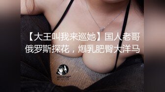 【大王叫我来巡她】国人老哥俄罗斯探花，爆乳肥臀大洋马