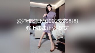 爱神传媒EMG002变态哥哥强上妹妹止火-斑斑