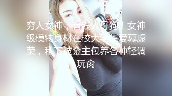 穷人女神，有钱人母狗！女神级模特身材在校大学生爱慕虚荣，私下被金主包养各种轻调玩肏