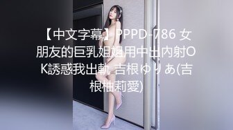 【中文字幕】PPPD-786 女朋友的巨乳姐姐用中出內射OK誘惑我出軌 吉根ゆりあ(吉根柚莉愛)