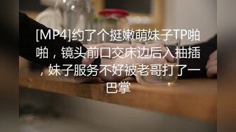 [MP4]约了个挺嫩萌妹子TP啪啪，镜头前口交床边后入抽插，妹子服务不好被老哥打了一巴掌