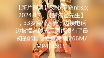 【新片速遞】&nbsp;&nbsp;2024.4.7，【梦幻谷先生】，33岁离异人妻，边接电话边被操，脱光后再也没有了最初的矜持，爱意满满[266M/MP4/36:15]