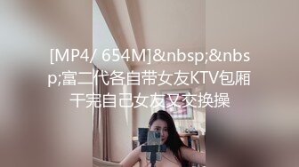 [MP4/ 654M]&nbsp;&nbsp;富二代各自带女友KTV包厢干完自己女友又交换操