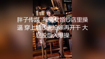 胖子传媒  和骚女婚纱店里操逼 穿上婚纱先拍照再开干 大屁股后入爆操