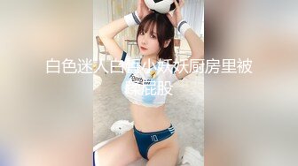 白色迷人白皙小妖妖厨房里被蹂屁股