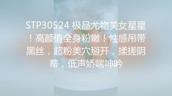 STP30524 极品尤物美女星星！高颜值全身粉嫩！性感吊带黑丝，超粉美穴掰开，揉搓阴蒂，低声娇喘呻吟