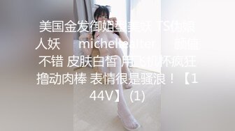 美国金发御姐型美妖 TS伪娘人妖❤️michellealter❤️颜值不错 皮肤白皙 用飞机杯疯狂撸动肉棒 表情很是骚浪！【144V】 (1)