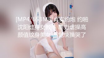 [MP4/653MB]真实约炮 约啪沈阳健身女教练 暴力虐操高颜值纹身美女 感觉快操哭了