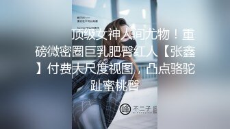 ⚫️⚫️顶级女神人间尤物！重磅微密圈巨乳肥臀红人【张鑫】付费大尺度视图，凸点骆驼趾蜜桃臀