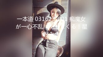 一本道 031623_001 痴魔女が一心不乱にヤりまくる！星野みき