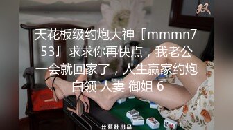 天花板级约炮大神『mmmn753』求求你再快点，我老公一会就回家了，人生赢家约炮 白领 人妻 御姐 6