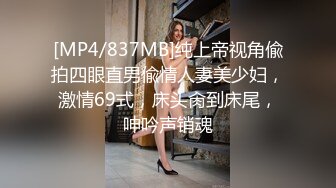 [MP4/837MB]纯上帝视角偸拍四眼直男偸情人妻美少妇，激情69式，床头肏到床尾，呻吟声销魂