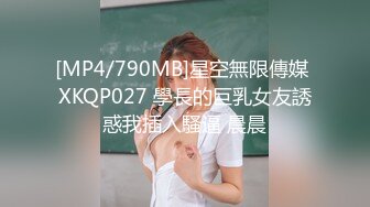 [MP4/790MB]星空無限傳媒 XKQP027 學長的巨乳女友誘惑我插入騷逼 晨晨