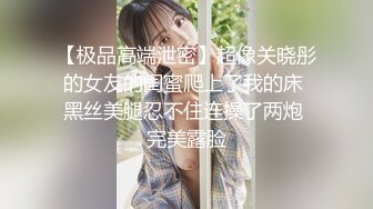 【极品高端泄密】超像关晓彤的女友的闺蜜爬上了我的床 黑丝美腿忍不住连操了两炮 完美露脸