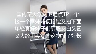 国内某大学女卫定点TP一个接一个学妹方便拍脸又拍下面年轻真好妹子们屁股又白又圆又大经期美女分泌物扯了好长