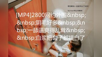 [MP4]2800网约外围&nbsp;&nbsp;阴毛好多&nbsp;&nbsp;一舔逼爽得乱耸&nbsp;&nbsp;白浆把套子都搞白了