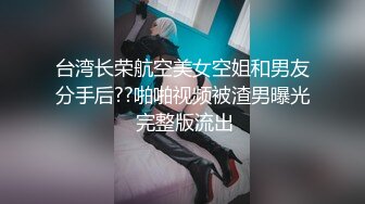 台湾长荣航空美女空姐和男友分手后??啪啪视频被渣男曝光 完整版流出