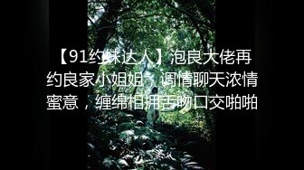 【91约妹达人】泡良大佬再约良家小姐姐，调情聊天浓情蜜意，缠绵相拥舌吻口交啪啪