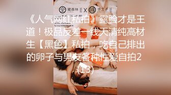 《人气网红私拍》露脸才是王道！极品反差一线天清纯高材生【黑色】私拍，吃自己排出的卵子与男友各种性爱自拍2 (13)