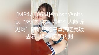 [MP4/ 106M]&nbsp;&nbsp;“求你快射，隔壁有人能听见啊”陌陌约的白富美吃完饭去看电影，厕所内射