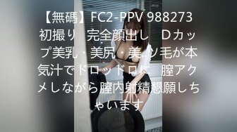 【無碼】FC2-PPV 988273 初撮り♥完全顔出し♥Ｄカップ美乳・美尻・美..ツ毛が本気汁でドロッドロに♥膣アクメしながら膣內射精懇願しちゃいます