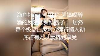 海角社区小叔乱伦 强搞喝醉酒的反差婊新婚嫂子❤️居然是个极品白虎嫩穴强行插入彻底占有她从反抗到享受