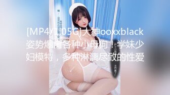 [MP4/1.05G]大神ooxxblack姿势爆肏各种小母狗！学妹少妇模特，多种淋漓尽致的性爱