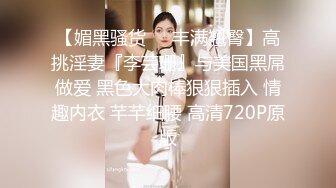 【媚黑骚货❤️丰满翘臀】高挑淫妻『李芸珊』与美国黑屌做爱 黑色大肉棒狠狠插入 情趣内衣 芊芊细腰 高清720P原版