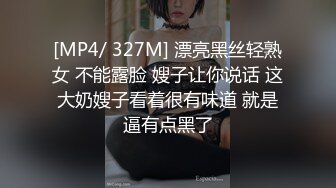 [MP4/ 327M] 漂亮黑丝轻熟女 不能露脸 嫂子让你说话 这大奶嫂子看着很有味道 就是逼有点黑了