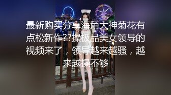 最新购买分享海角大神菊花有点松新作??操极品美女领导的视频来了，领导越来越骚，越来越操不够