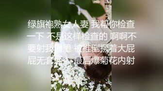 绿旗袍熟女人妻 我帮你检查一下 不是这样检查的 啊啊不要射我逼里 被推倒撅着大屁屁无套后入 最后爆菊花内射