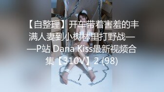 【自整理】开车带着害羞的丰满人妻到小树林里打野战——P站 Dana Kiss最新视频合集【310V】2 (98)