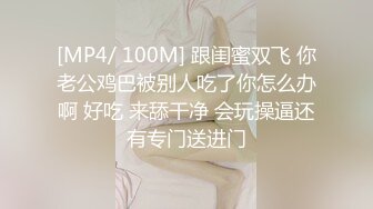 [MP4/ 100M] 跟闺蜜双飞 你老公鸡巴被别人吃了你怎么办啊 好吃 来舔干净 会玩操逼还有专门送进门