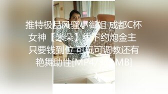 推特极品风骚小御姐 成都C杯女神【米朵】线下约炮金主 只要钱到位 可玩可调教还有艳舞助性[MP4/371MB]