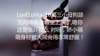 LovELolita-16高三小母狗舔完肉棒就急着坐上来了,嗯你这是强奸我么 对呀，娇小萌萌身材被大屌肏得非常舒服！