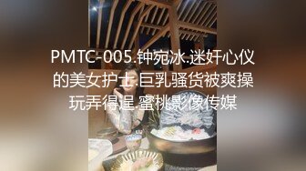 PMTC-005.钟宛冰.迷奸心仪的美女护士.巨乳骚货被爽操玩弄得逞.蜜桃影像传媒