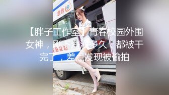 【胖子工作室】青春校园外围女神，刚下海没多久，都被干完了，差点发现被偷拍