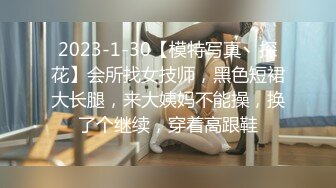 2023-1-30【模特写真丶探花】会所找女技师，黑色短裙大长腿，来大姨妈不能操，换了个继续，穿着高跟鞋