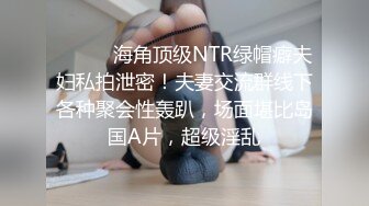 ⚫️⚫️海角顶级NTR绿帽癖夫妇私拍泄密！夫妻交流群线下各种聚会性轰趴，场面堪比岛国A片，超级淫乱