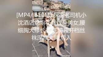 [MP4/ 810M] 探花老司机小沈酒店约炮花臂纹身美女,腰细胸大修长美腿,情趣开档丝袜深喉大屌,后入