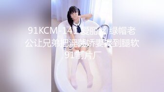 91KCM-141 爱丽丝 绿帽老公让兄弟把淫荡娇妻操到腿软 91制片厂