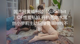 国产网黄福利姬「SLRabbit」OF性爱私拍 开档死库水黑丝小萝莉主动扭腰骑乘呻吟不断