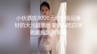 小伙酒店3000元约炮极品身材的大长腿黑丝御姐先吃白净的美鲍鱼再啪啪