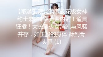 【取越】顶尖颜值校花级女神 约土豪啪啪~无套内射！道具狂插！大长腿少女清纯与风骚并存，如玉般的身体 酥到骨头里 (1)