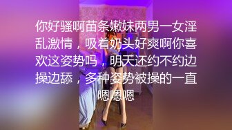 你好骚啊苗条嫩妹两男一女淫乱激情，吸着奶头好爽啊你喜欢这姿势吗，明天还约不约边操边舔，多种姿势被操的一直嗯嗯嗯